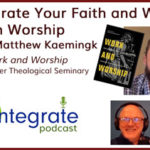 Reintegrate Your Faith and Work through Worship – with Matthew Kaemingk