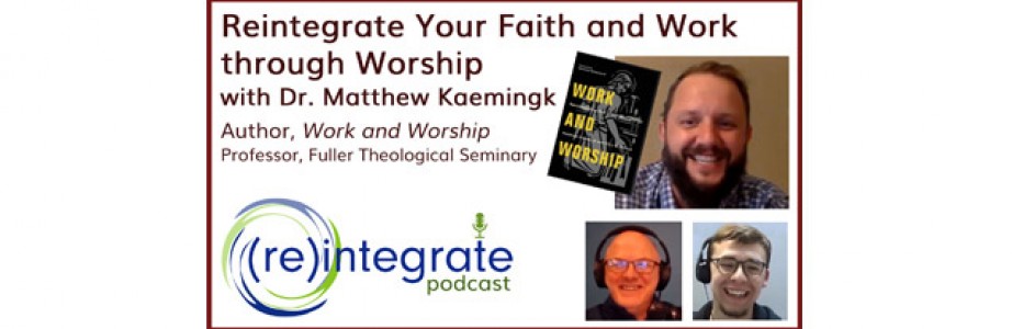 Reintegrate Your Faith and Work through Worship – with Matthew Kaemingk