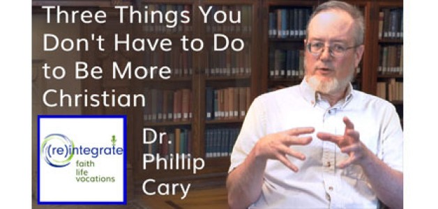 Three Things You Don’t Have to Do to Be More Christian – with Dr. Phillip Cary