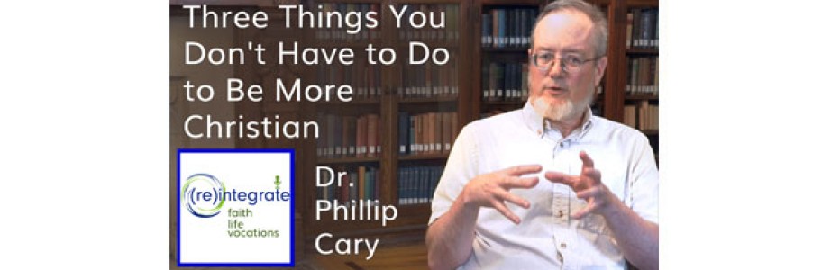 Three Things You Don’t Have to Do to Be More Christian – with Dr. Phillip Cary