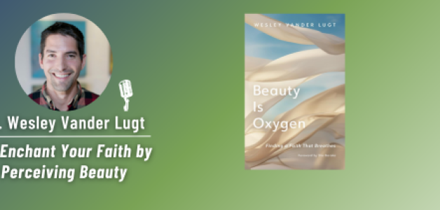 Re-Enchant Your Faith by Perceiving Beauty with Dr. Wesley Vander Lugt